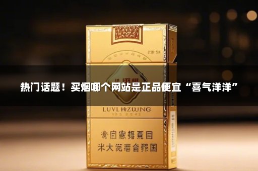 热门话题！买烟哪个网站是正品便宜“喜气洋洋”
