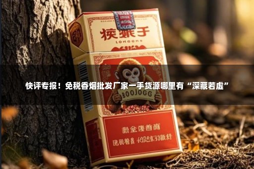 快评专报！免税香烟批发厂家一手货源哪里有“深藏若虚”