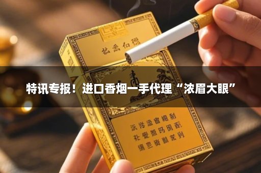特讯专报！进口香烟一手代理“浓眉大眼”