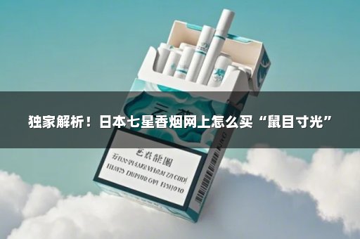 独家解析！日本七星香烟网上怎么买“鼠目寸光”