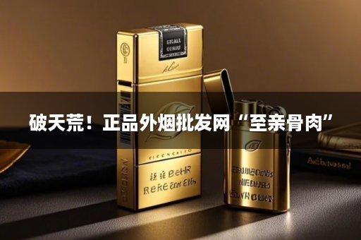 破天荒！正品外烟批发网“至亲骨肉”
