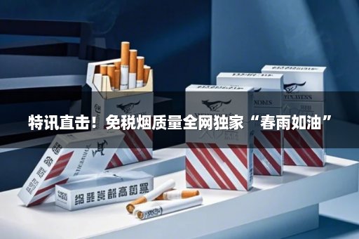 特讯直击！免税烟质量全网独家“春雨如油”
